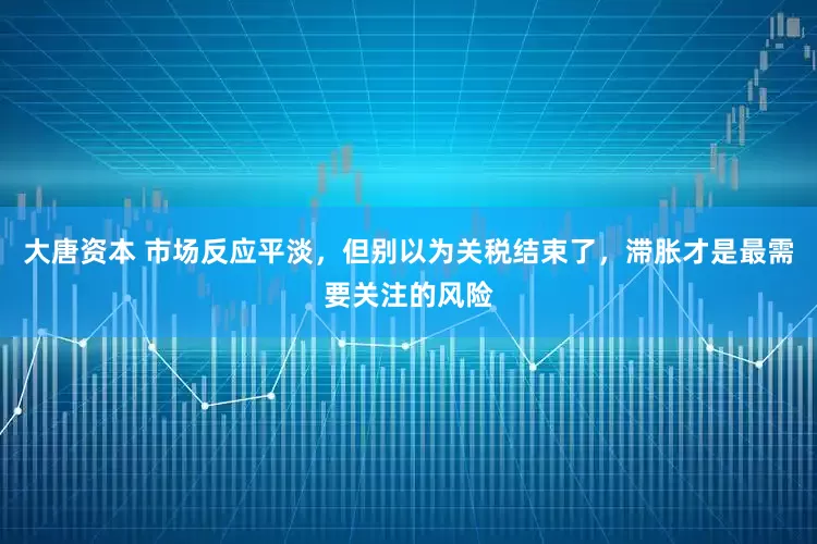 大唐资本 市场反应平淡，但别以为关税结束了，滞胀才是最需要关注的风险