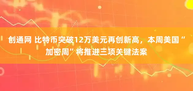 创通网 比特币突破12万美元再创新高，本周美国“加密周”将推进三项关键法案