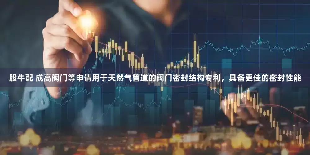 股牛配 成高阀门等申请用于天然气管道的阀门密封结构专利，具备更佳的密封性能