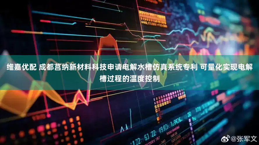 维嘉优配 成都莒纳新材料科技申请电解水槽仿真系统专利 可量化实现电解槽过程的温度控制