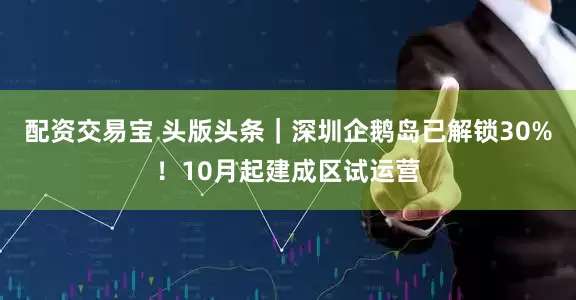 配资交易宝 头版头条｜深圳企鹅岛已解锁30%！10月起建成区试运营