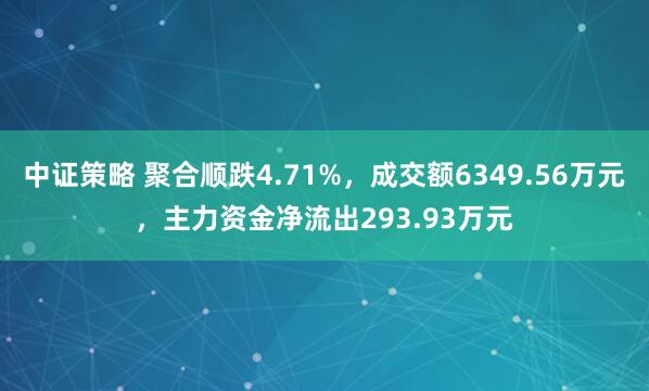 中证策略 聚合顺跌4.71%，成交额6349.56万元，主力资金净流出293.93万元