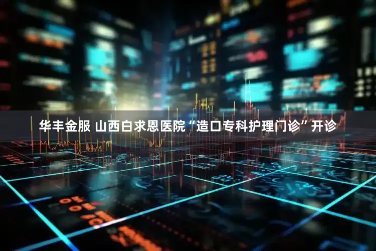 华丰金服 山西白求恩医院“造口专科护理门诊”开诊