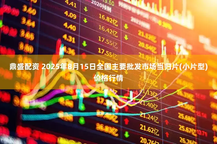 鼎盛配资 2025年8月15日全国主要批发市场当归片(小片型)价格行情