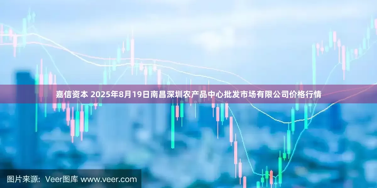 嘉信资本 2025年8月19日南昌深圳农产品中心批发市场有限公司价格行情