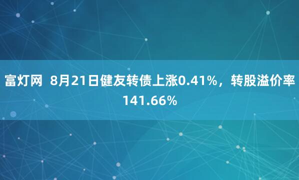 富灯网  8月21日健友转债上涨0.41%，转股溢价率141.66%