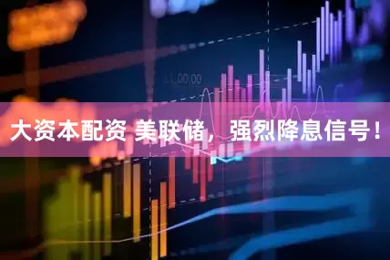 大资本配资 美联储，强烈降息信号！
