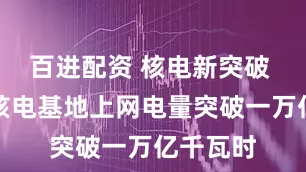 百进配资 核电新突破 大亚湾核电基地上网电量突破一万亿千瓦时