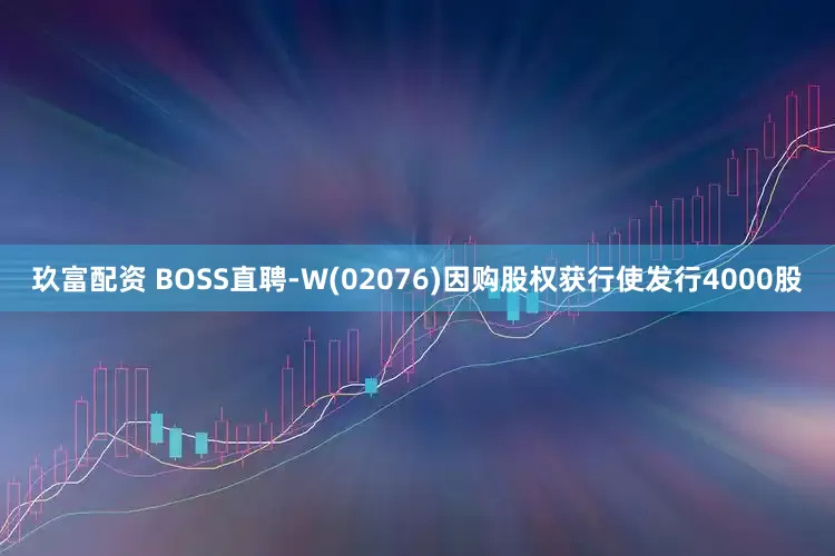 玖富配资 BOSS直聘-W(02076)因购股权获行使发行4000股