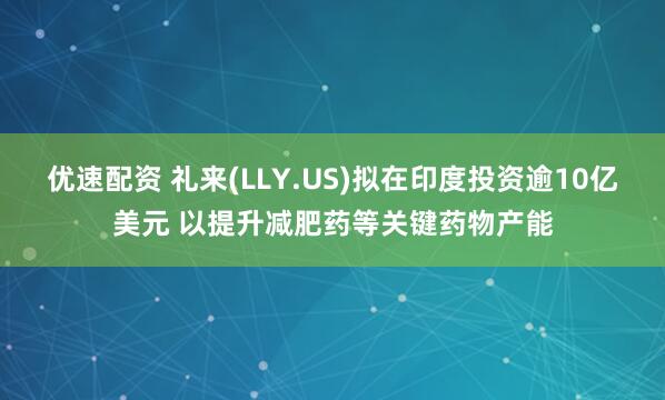 优速配资 礼来(LLY.US)拟在印度投资逾10亿美元 以提升减肥药等关键药物产能