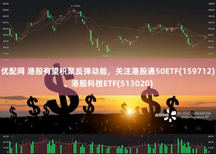 优配网 港股有望积聚反弹动能，关注港股通50ETF(159712)、港股科技ETF(513020)