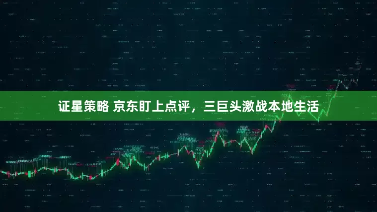 证星策略 京东盯上点评，三巨头激战本地生活