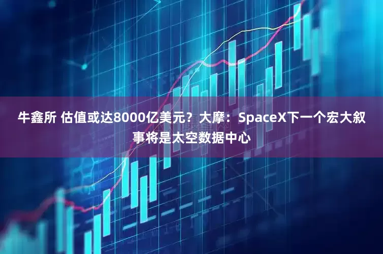 牛鑫所 估值或达8000亿美元？大摩：SpaceX下一个宏大叙事将是太空数据中心