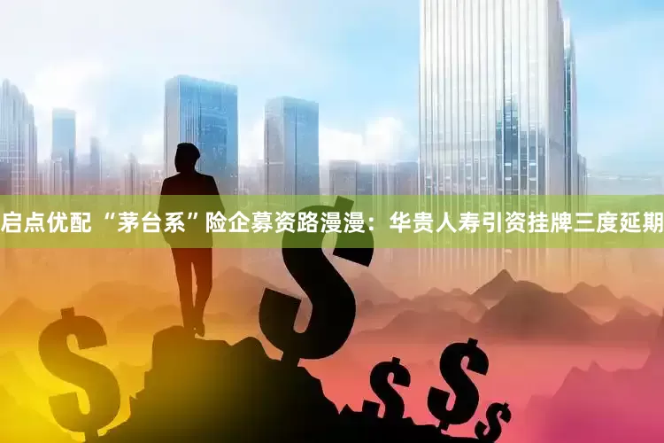 启点优配 “茅台系”险企募资路漫漫：华贵人寿引资挂牌三度延期