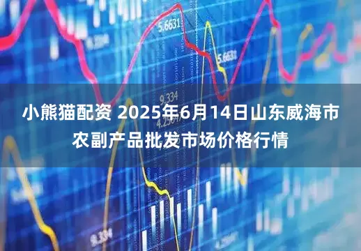 小熊猫配资 2025年6月14日山东威海市农副产品批发市场价格行情
