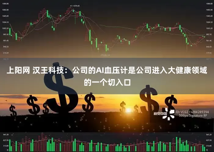 上阳网 汉王科技：公司的AI血压计是公司进入大健康领域的一个切入口