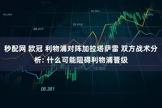秒配网 欧冠 利物浦对阵加拉塔萨雷 双方战术分析: 什么可能阻碍利物浦晋级