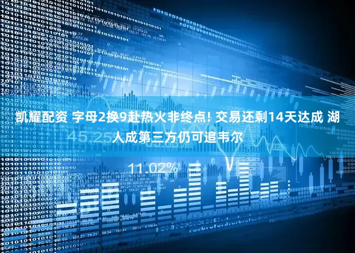 凯耀配资 字母2换9赴热火非终点! 交易还剩14天达成 湖人成第三方仍可追韦尔
