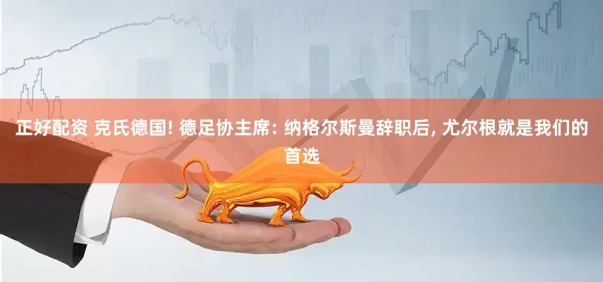 正好配资 克氏德国! 德足协主席: 纳格尔斯曼辞职后, 尤尔根就是我们的首选