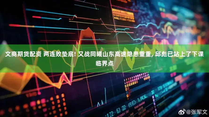 文商期货配资 两连败垫底! 又战同曦山东高速隐患重重, 邱彪已站上了下课临界点